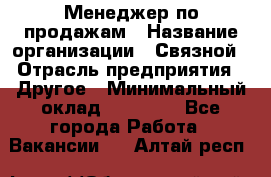 Менеджер по продажам › Название организации ­ Связной › Отрасль предприятия ­ Другое › Минимальный оклад ­ 25 500 - Все города Работа » Вакансии   . Алтай респ.